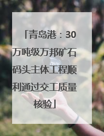 青岛港：30万吨级万邦矿石码头主体工程顺利通过交工质量核验